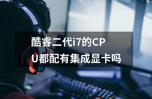 酷睿二代i7的CPU都配有集成显卡吗-第1张-游戏信息-龙启网
