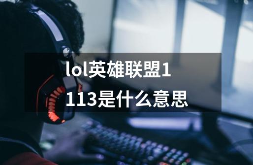 lol英雄联盟1113是什么意思-第1张-游戏信息-龙启网