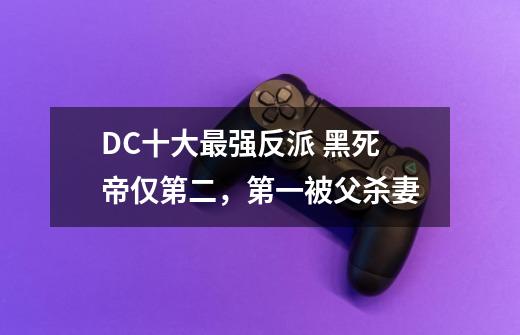 DC十大最强反派 黑死帝仅第二,第一被父杀妻-第1张-游戏信息-龙启网
