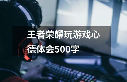 王者荣耀玩游戏心德体会500字-第1张-游戏信息-龙启网