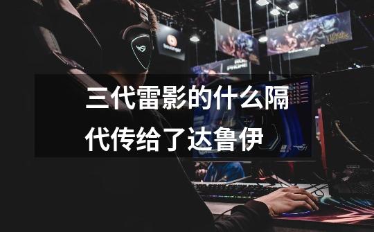 三代雷影的什么隔代传给了达鲁伊-第1张-游戏信息-龙启网