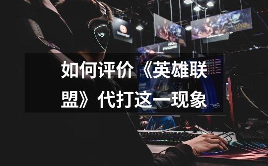 如何评价《英雄联盟》代打这一现象-第1张-游戏信息-龙启网