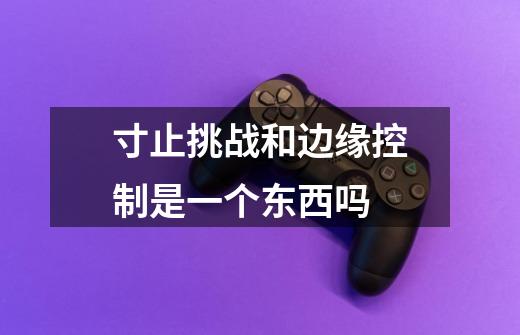 寸止挑战和边缘控制是一个东西吗-第1张-游戏信息-龙启网