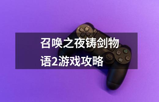 召唤之夜铸剑物语2游戏攻略-第1张-游戏信息-龙启网