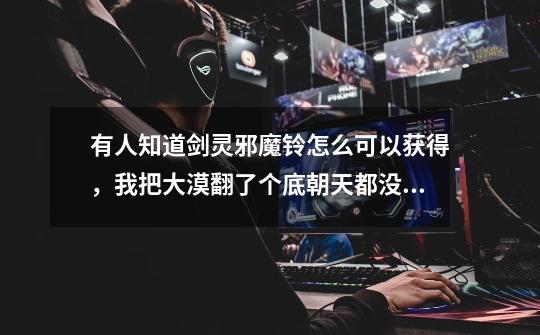 有人知道剑灵邪魔铃怎么可以获得，我把大漠翻了个底朝天都没有看邪魔铃的鬼影。-第1张-游戏信息-龙启网