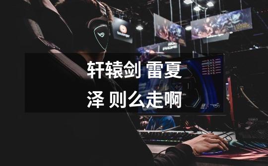 轩辕剑 雷夏泽 则么走啊-第1张-游戏信息-龙启网