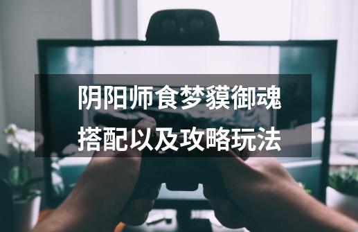 阴阳师食梦貘御魂搭配以及攻略玩法-第1张-游戏信息-龙启网