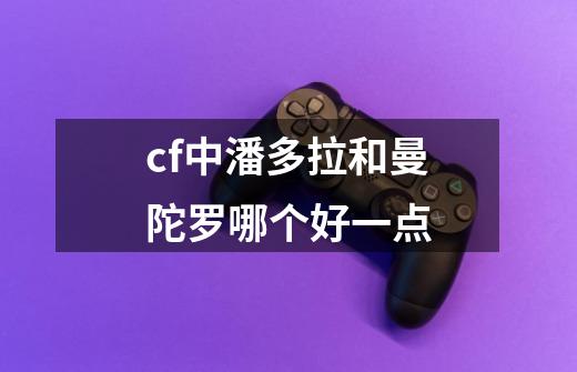 cf中潘多拉和曼陀罗哪个好一点-第1张-游戏信息-龙启网