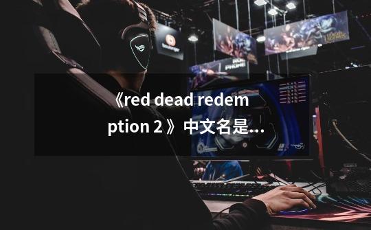《red dead redemption 2 》中文名是什么-第1张-游戏信息-龙启网