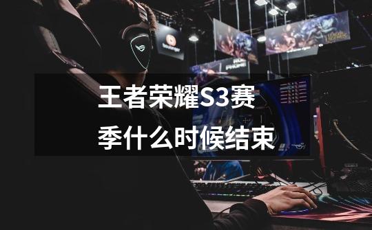 王者荣耀S3赛季什么时候结束-第1张-游戏信息-龙启网