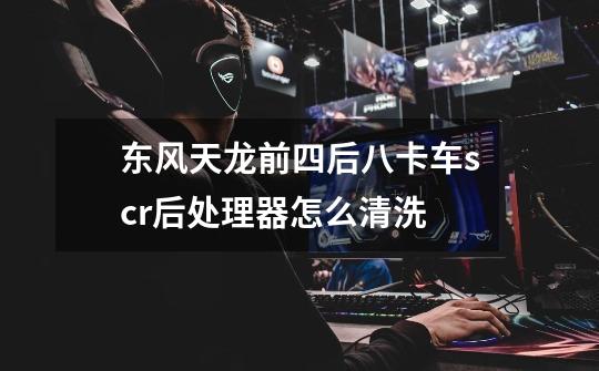 东风天龙前四后八卡车scr后处理器怎么清洗-第1张-游戏信息-龙启网