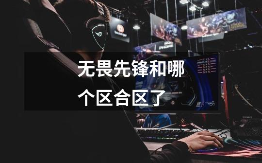 无畏先锋和哪个区合区了-第1张-游戏信息-龙启网