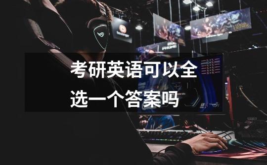 考研英语可以全选一个答案吗-第1张-游戏信息-龙启网