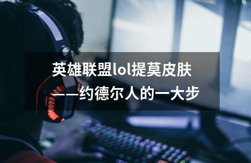 英雄联盟lol提莫皮肤——约德尔人的一大步-第1张-游戏信息-龙启网