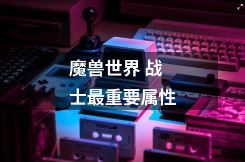 魔兽世界 战士最重要属性-第1张-游戏信息-龙启网