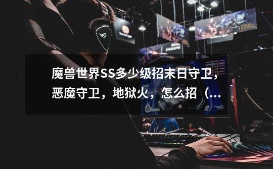 魔兽世界SS多少级招末日守卫,恶魔守卫,地狱火,怎么招(具体的)-第1张-游戏信息-龙启网