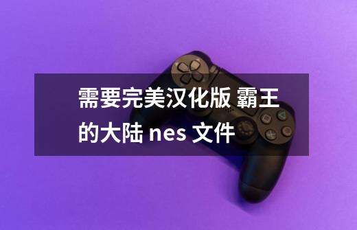 需要完美汉化版 霸王的大陆 nes 文件-第1张-游戏信息-龙启网