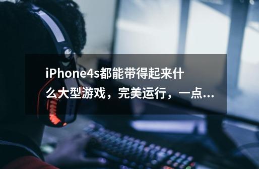 iPhone4s都能带得起来什么大型游戏,完美运行,一点儿都不卡的那种-第1张-游戏信息-龙启网