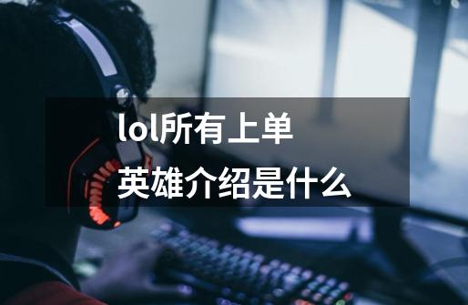 lol所有上单英雄介绍是什么-第1张-游戏信息-龙启网
