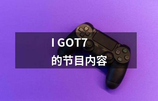 I GOT7的节目内容-第1张-游戏信息-龙启网