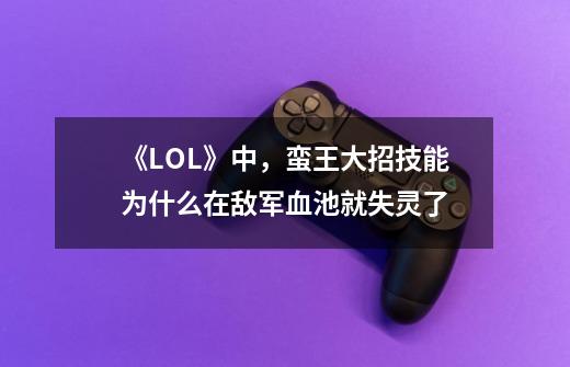 《LOL》中,蛮王大招技能为什么在敌军血池就失灵了-第1张-游戏信息-龙启网