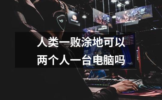 人类一败涂地可以两个人一台电脑吗-第1张-游戏信息-龙启网