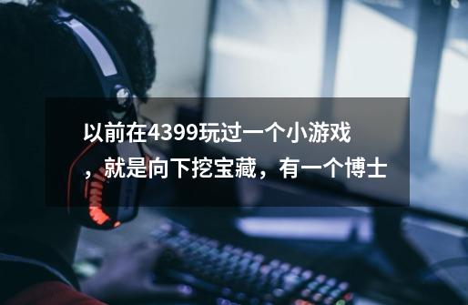 以前在4399玩过一个小游戏，就是向下挖宝藏，有一个博士-第1张-游戏信息-龙启网