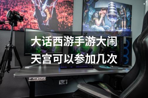 大话西游手游大闹天宫可以参加几次-第1张-游戏信息-龙启网