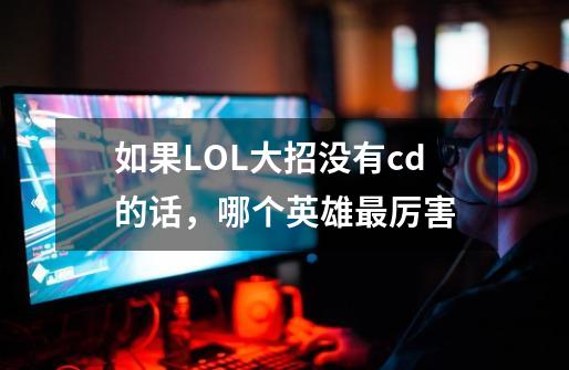 如果LOL大招没有cd的话,哪个英雄最厉害-第1张-游戏信息-龙启网
