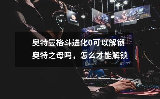 奥特曼格斗进化0可以解锁奥特之母吗，怎么才能解锁-第1张-游戏信息-龙启网