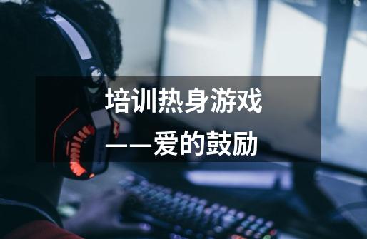 培训热身游戏——爱的鼓励-第1张-游戏信息-龙启网
