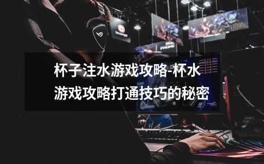 杯子注水游戏攻略-杯水游戏攻略打通技巧的秘密-第1张-游戏信息-龙启网