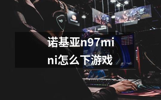 诺基亚n97mini怎么下游戏-第1张-游戏信息-龙启网