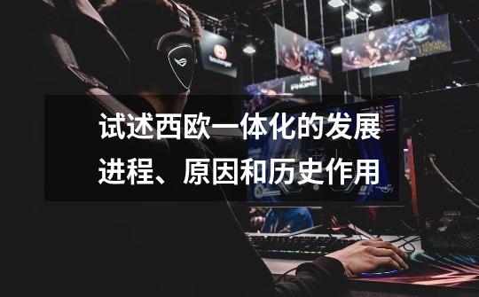 试述西欧一体化的发展进程、原因和历史作用-第1张-游戏信息-龙启网