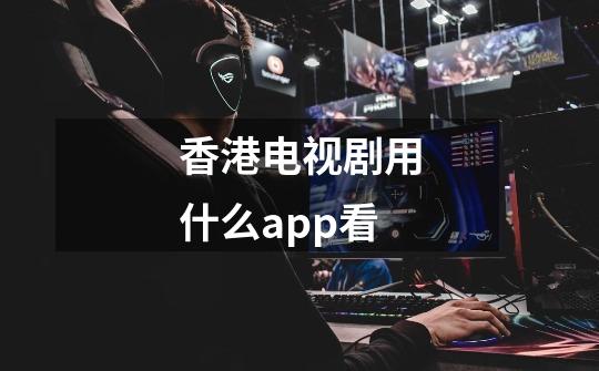 香港电视剧用什么app看-第1张-游戏信息-龙启网