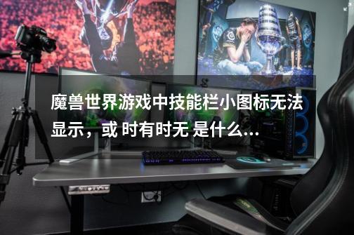 魔兽世界游戏中技能栏小图标无法显示,或 时有时无 是什么原因啊-第1张-游戏信息-龙启网
