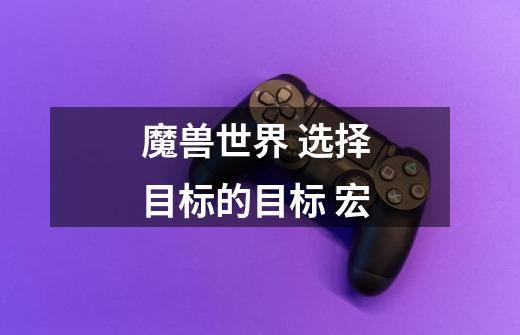 魔兽世界 选择 目标的目标 宏-第1张-游戏信息-龙启网