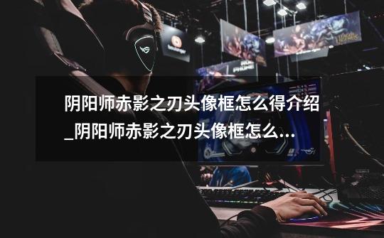 阴阳师赤影之刃头像框怎么得介绍_阴阳师赤影之刃头像框怎么得是什么-第1张-游戏信息-龙启网