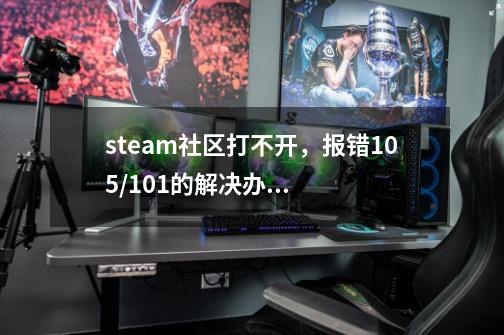 steam社区打不开,报错105/101的解决办法-第1张-游戏信息-龙启网