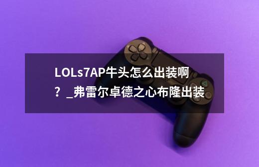 LOLs7AP牛头怎么出装啊?_弗雷尔卓德之心布隆出装-第1张-游戏信息-龙启网
