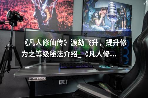 《凡人修仙传》渡劫飞升,提升修为之等级秘法介绍_《凡人修仙传》渡劫飞升,提升修为之等级秘法是什么-第1张-游戏信息-龙启网