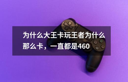 为什么大王卡玩王者为什么那么卡，一直都是460-第1张-游戏信息-龙启网