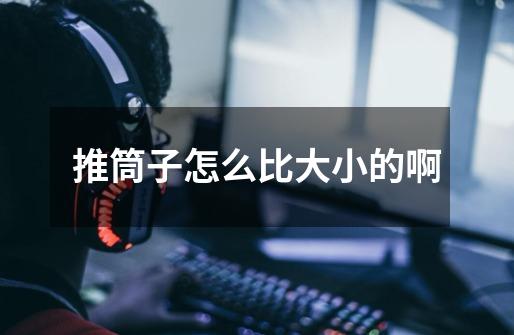 推筒子怎么比大小的啊-第1张-游戏信息-龙启网