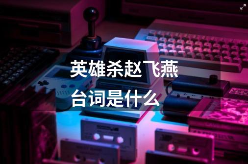 英雄杀赵飞燕台词是什么-第1张-游戏信息-龙启网