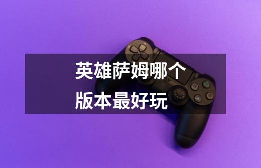 英雄萨姆哪个版本最好玩-第1张-游戏信息-龙启网