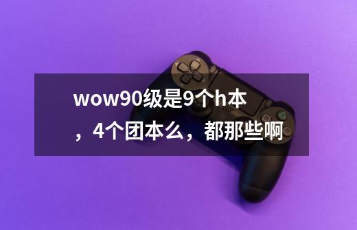 wow90级是9个h本,4个团本么,都那些啊-第1张-游戏信息-龙启网