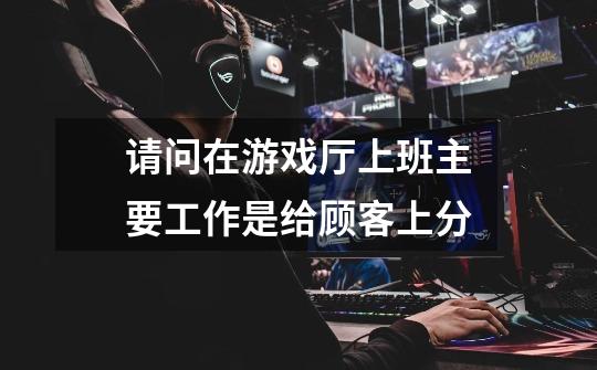 请问在游戏厅上班主要工作是给顾客上分-第1张-游戏信息-龙启网