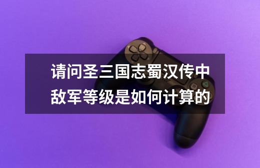 请问圣三国志蜀汉传中敌军等级是如何计算的-第1张-游戏信息-龙启网