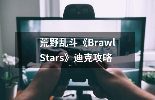 荒野乱斗《BrawlStars》迪克攻略-第1张-游戏信息-龙启网