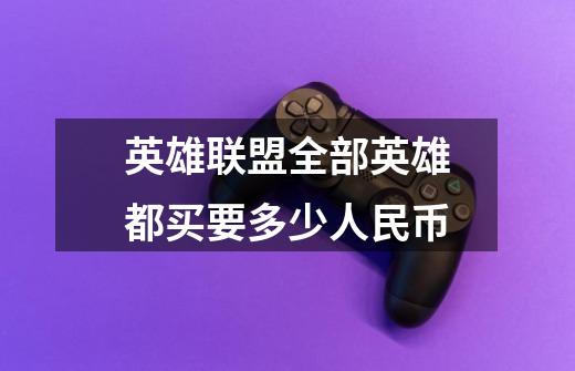 英雄联盟全部英雄都买要多少人民币-第1张-游戏信息-龙启网